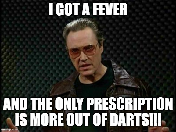 Needs More Cowbell | I GOT A FEVER; AND THE ONLY PRESCRIPTION IS MORE OUT OF DARTS!!! | image tagged in needs more cowbell | made w/ Imgflip meme maker