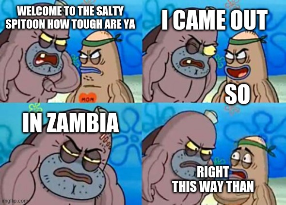 How Tough Are You Meme | WELCOME TO THE SALTY SPITOON HOW TOUGH ARE YA I CAME OUT IN ZAMBIA SO RIGHT THIS WAY THAN | image tagged in memes,how tough are you | made w/ Imgflip meme maker