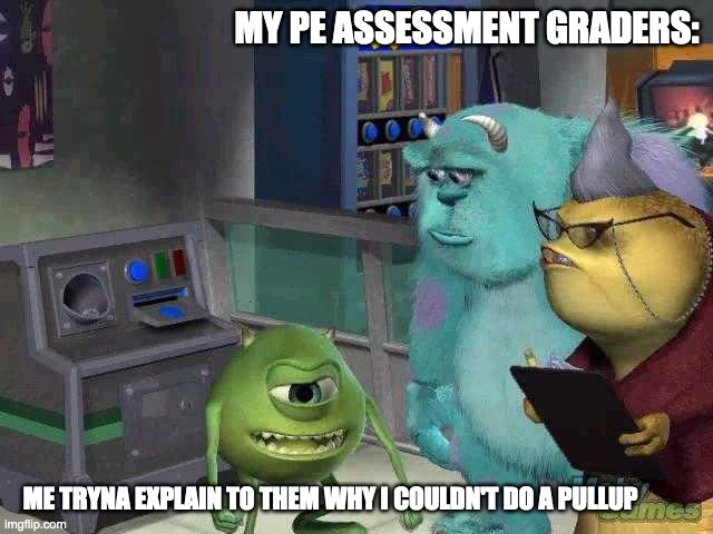 Mike wazowski trying to explain | MY PE ASSESSMENT GRADERS:; ME TRYNA EXPLAIN TO THEM WHY I COULDN'T DO A PULLUP | image tagged in mike wazowski trying to explain | made w/ Imgflip meme maker