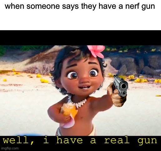 am i threat now? | when someone says they have a nerf gun; well, i have a real gun | image tagged in moana,guns | made w/ Imgflip meme maker