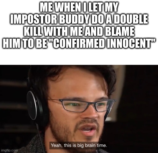 Yeah, this is big brain time | ME WHEN I LET MY IMPOSTOR BUDDY DO A DOUBLE KILL WITH ME AND BLAME HIM TO BE "CONFIRMED INNOCENT" | image tagged in yeah this is big brain time | made w/ Imgflip meme maker