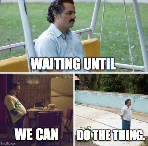 Sad Pablo Escobar | WAITING UNTIL; WE CAN; DO THE THING. | image tagged in memes,sad pablo escobar | made w/ Imgflip meme maker