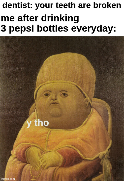 Why would I drink so much Pepsi??? | dentist: your teeth are broken me after drinking 3 pepsi bottles everyday: | image tagged in y tho,pepsi,sexymemez,dentist | made w/ Imgflip meme maker