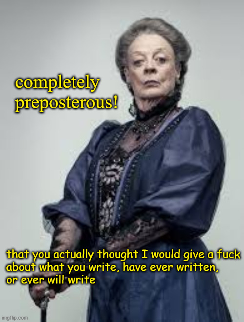 completely
preposterous! that you actually thought I would give a fuck
about what you write, have ever written,
or ever will write | made w/ Imgflip meme maker