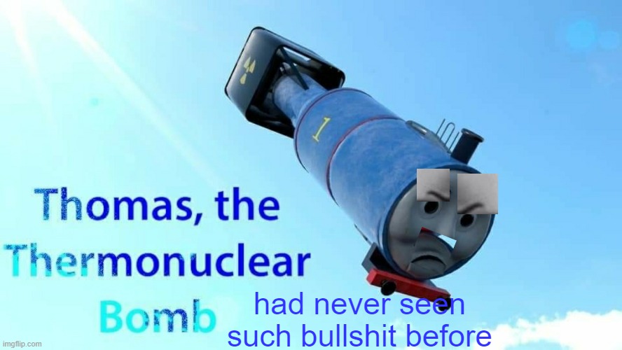 Thomas, the thermonuclear bomb had never seen such bullshit before | had never seen such bullshit before | image tagged in thomas the thermonuclear bomb,memes | made w/ Imgflip meme maker