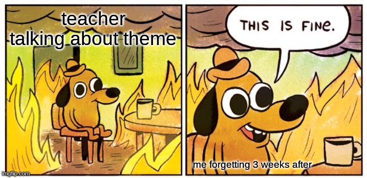 This Is Fine Meme | teacher talking about theme; me forgetting 3 weeks after | image tagged in memes,this is fine | made w/ Imgflip meme maker