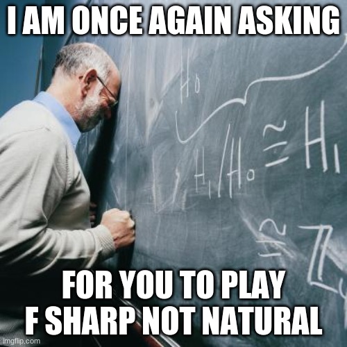 Sad Teacher | I AM ONCE AGAIN ASKING; FOR YOU TO PLAY F SHARP NOT NATURAL | image tagged in sad teacher | made w/ Imgflip meme maker