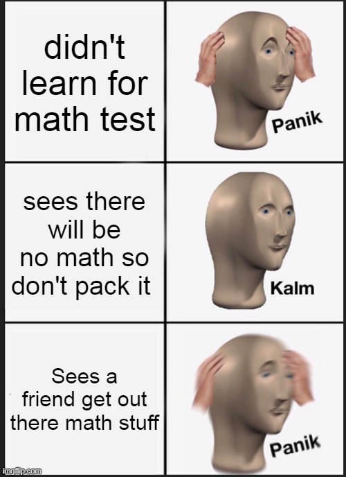 Math | didn't learn for math test; sees there will be no math so don't pack it; Sees a friend get out there math stuff | image tagged in memes,panik kalm panik | made w/ Imgflip meme maker