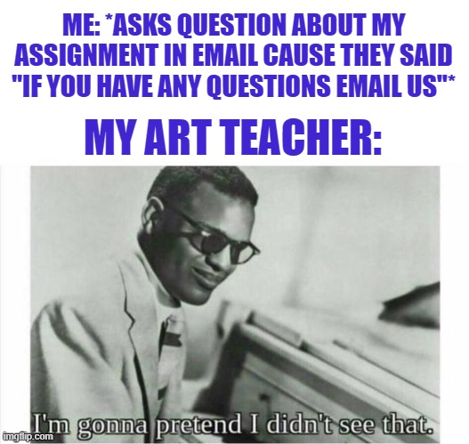 Seriously though, but its especially annoying when he emails me back when i already turned the assignment in.. | ME: *ASKS QUESTION ABOUT MY ASSIGNMENT IN EMAIL CAUSE THEY SAID "IF YOU HAVE ANY QUESTIONS EMAIL US"*; MY ART TEACHER: | image tagged in im gonna pretend i didnt see that | made w/ Imgflip meme maker