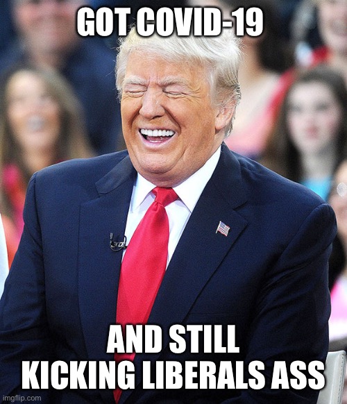 trump laughing | GOT COVID-19; AND STILL KICKING LIBERALS ASS | image tagged in trump laughing | made w/ Imgflip meme maker