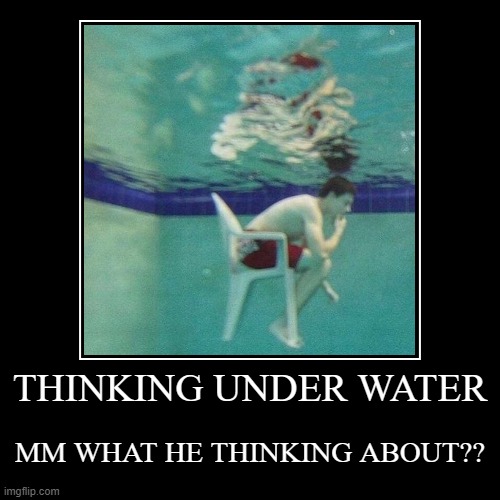 image tagged in funny,demotivationals,thinking,water | made w/ Imgflip demotivational maker