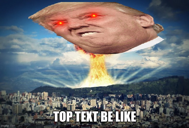 TOP TEXT BE LIKE | image tagged in nuke | made w/ Imgflip meme maker