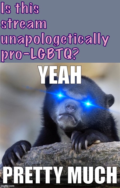 This stream will never be derailed by a debate over LGBTQ rights, because from our perspective, the debate is over. | Is this stream unapologetically pro-LGBTQ? | image tagged in yeah pretty much confession bear,lgbtq,gay rights,gay marriage,lgbt,equal rights | made w/ Imgflip meme maker