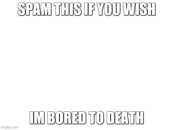 i'll delete this | SPAM THIS IF YOU WISH; IM BORED TO DEATH | image tagged in blank white template | made w/ Imgflip meme maker