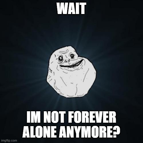 Forever Alone Meme | WAIT IM NOT FOREVER ALONE ANYMORE? | image tagged in memes,forever alone | made w/ Imgflip meme maker