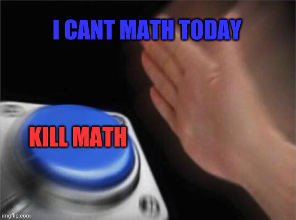 Blank Nut Button | I CANT MATH TODAY; KILL MATH | image tagged in memes,blank nut button | made w/ Imgflip meme maker