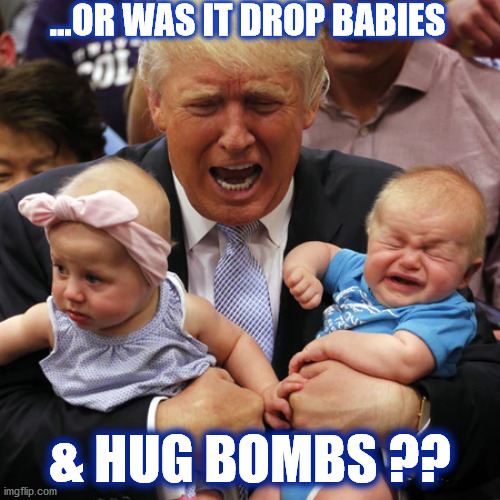 TRUMP WONDERS.... | ...OR WAS IT DROP BABIES; & HUG BOMBS ?? | image tagged in trump,donald trump,baby,babies,bomb,bombs | made w/ Imgflip meme maker