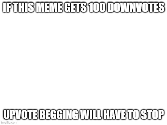 I started downvote begging | IF THIS MEME GETS 100 DOWNVOTES; UPVOTE BEGGING WILL HAVE TO STOP | image tagged in blank white template,downvote | made w/ Imgflip meme maker