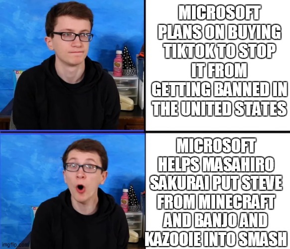 STEVE IN SMASH!!!!!! | MICROSOFT PLANS ON BUYING TIKTOK TO STOP IT FROM GETTING BANNED IN THE UNITED STATES; MICROSOFT HELPS MASAHIRO SAKURAI PUT STEVE FROM MINECRAFT AND BANJO AND KAZOOIE INTO SMASH | image tagged in scott the woz no yes | made w/ Imgflip meme maker