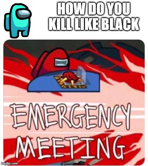 how kill, tho | HOW DO YOU KILL LIKE BLACK | image tagged in emergency meeting among us | made w/ Imgflip meme maker