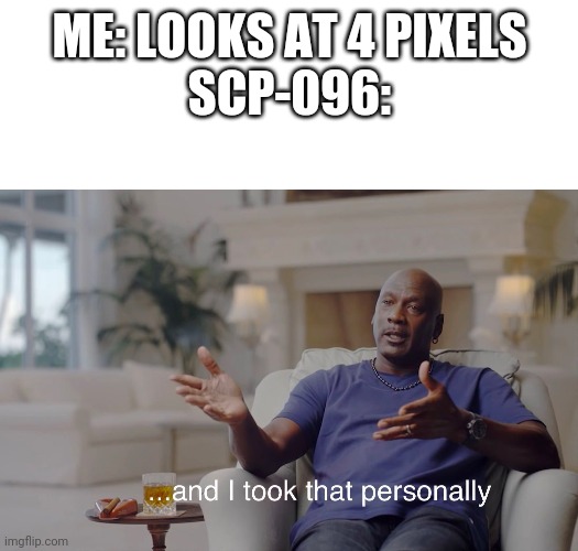 ME: LOOKS AT 4 PIXELS
SCP-096: | image tagged in blank white template,and i took that personally,scp,096 | made w/ Imgflip meme maker