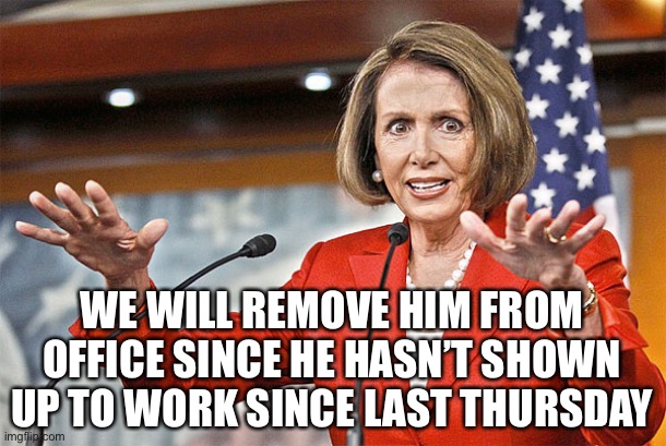 Nancy Pelosi is crazy | WE WILL REMOVE HIM FROM OFFICE SINCE HE HASN’T SHOWN UP TO WORK SINCE LAST THURSDAY | image tagged in nancy pelosi is crazy | made w/ Imgflip meme maker