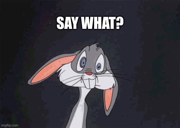 bugs bunny crazy face | SAY WHAT? | image tagged in bugs bunny crazy face | made w/ Imgflip meme maker