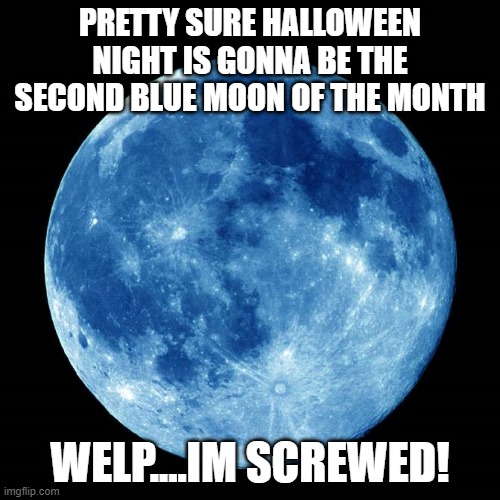 oof... | PRETTY SURE HALLOWEEN NIGHT IS GONNA BE THE SECOND BLUE MOON OF THE MONTH; WELP....IM SCREWED! | image tagged in blue moon,wolves,halloween,moon | made w/ Imgflip meme maker
