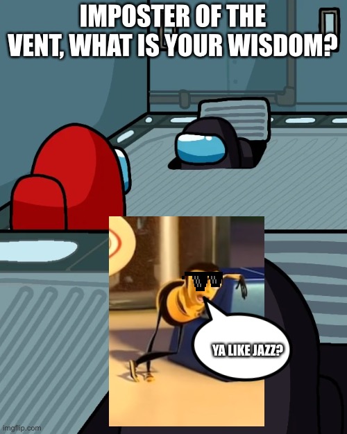 impostor of the vent | IMPOSTER OF THE VENT, WHAT IS YOUR WISDOM? YA LIKE JAZZ? | image tagged in impostor of the vent | made w/ Imgflip meme maker