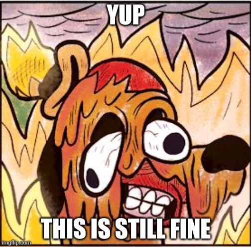This is fine face melt | YUP THIS IS STILL FINE | image tagged in this is fine face melt | made w/ Imgflip meme maker
