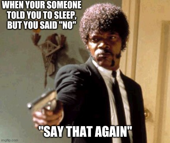 Say That Again I Dare You Meme | WHEN YOUR SOMEONE TOLD YOU TO SLEEP, BUT YOU SAID "NO"; "SAY THAT AGAIN" | image tagged in memes,say that again i dare you | made w/ Imgflip meme maker
