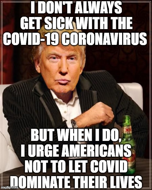 I don't always get sick with the Coronavirus. But when I do, I urge Americans not to let COVID dominate their lives | I DON'T ALWAYS GET SICK WITH THE COVID-19 CORONAVIRUS; BUT WHEN I DO, I URGE AMERICANS NOT TO LET COVID DOMINATE THEIR LIVES | image tagged in trump most interesting man in the world | made w/ Imgflip meme maker
