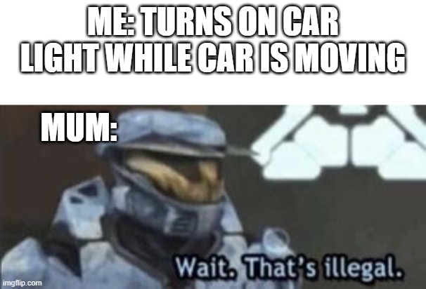 why do parents do this? | ME: TURNS ON CAR LIGHT WHILE CAR IS MOVING; MUM: | image tagged in wait that's illegal | made w/ Imgflip meme maker
