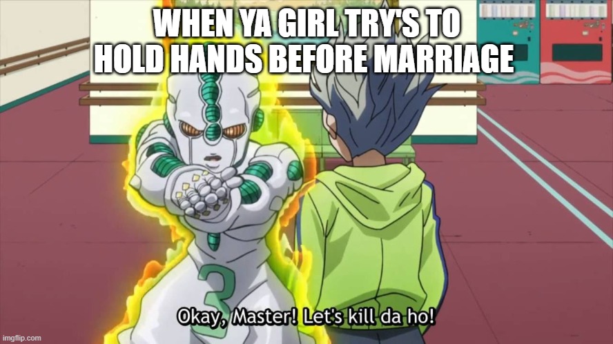 OK Master, let's kill da ho! | WHEN YA GIRL TRY'S TO HOLD HANDS BEFORE MARRIAGE | image tagged in ok master let's kill da ho | made w/ Imgflip meme maker