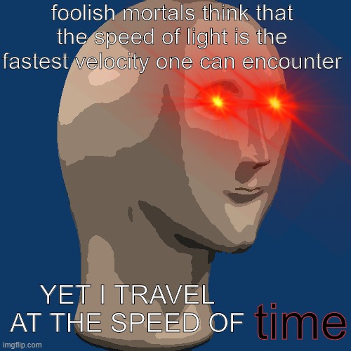 T I M E | foolish mortals think that the speed of light is the fastest velocity one can encounter; YET I TRAVEL AT THE SPEED OF; time | image tagged in meme man | made w/ Imgflip meme maker