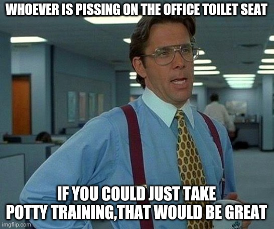 That Would Be Great Meme | WHOEVER IS PISSING ON THE OFFICE TOILET SEAT; IF YOU COULD JUST TAKE POTTY TRAINING,THAT WOULD BE GREAT | image tagged in memes,that would be great | made w/ Imgflip meme maker