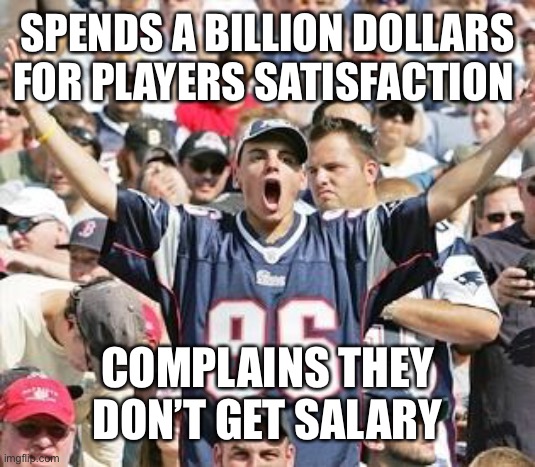 Heheheheh | SPENDS A BILLION DOLLARS FOR PLAYERS SATISFACTION; COMPLAINS THEY DON’T GET SALARY | image tagged in sports fans | made w/ Imgflip meme maker