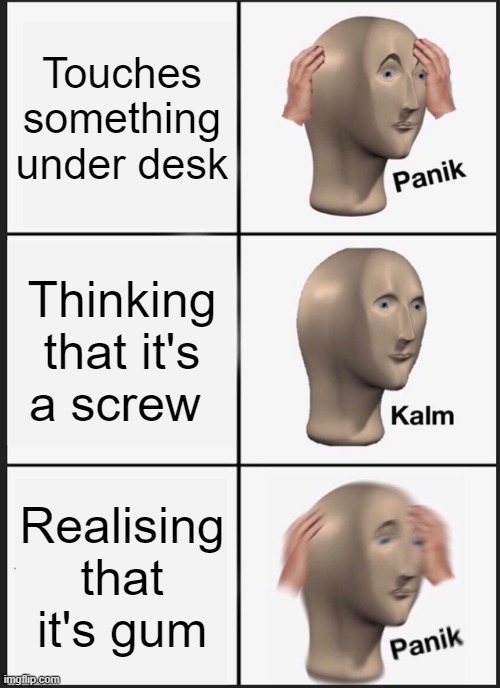 Panik Kalm Panik Meme | Touches something under desk; Thinking that it's a screw; Realising that it's gum | image tagged in memes,panik kalm panik | made w/ Imgflip meme maker