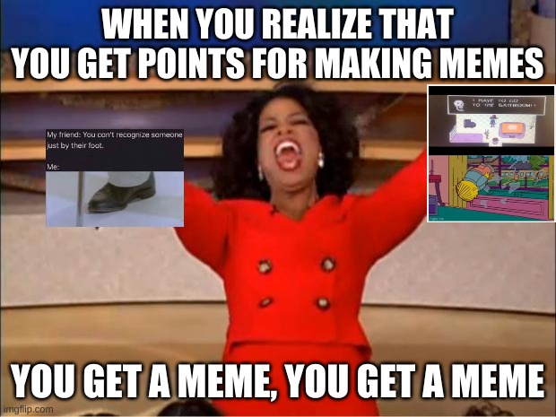 memes | WHEN YOU REALIZE THAT YOU GET POINTS FOR MAKING MEMES; YOU GET A MEME, YOU GET A MEME | image tagged in memes,oprah you get a | made w/ Imgflip meme maker