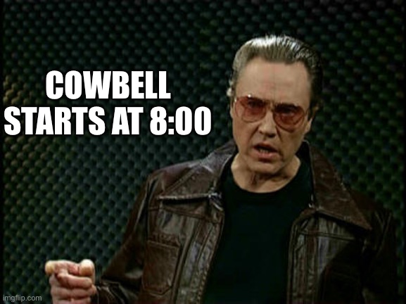 Needs More Cowbell | COWBELL STARTS AT 8:00 | image tagged in needs more cowbell | made w/ Imgflip meme maker