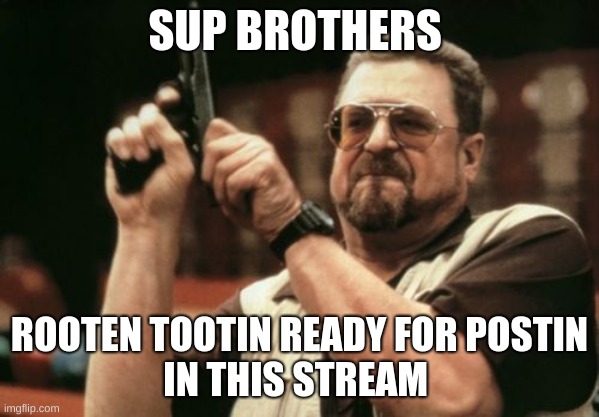 Am I The Only One Around Here | SUP BROTHERS; ROOTEN TOOTIN READY FOR POSTIN
IN THIS STREAM | image tagged in memes,am i the only one around here | made w/ Imgflip meme maker