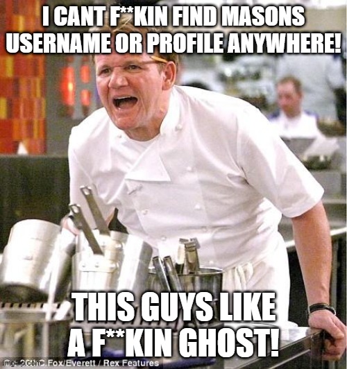 argghhhh!!! this is making me so frustrated!!! | I CANT F**KIN FIND MASONS USERNAME OR PROFILE ANYWHERE! THIS GUYS LIKE A F**KIN GHOST! | image tagged in memes,chef gordon ramsay,angry,99 level of stress,annoyed | made w/ Imgflip meme maker