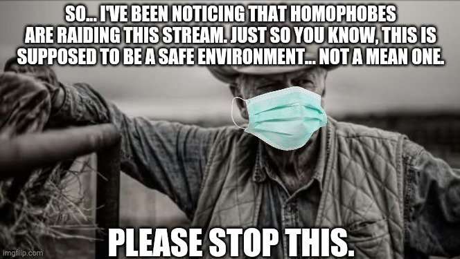 So God Made A Farmer | SO... I'VE BEEN NOTICING THAT HOMOPHOBES ARE RAIDING THIS STREAM. JUST SO YOU KNOW, THIS IS SUPPOSED TO BE A SAFE ENVIRONMENT... NOT A MEAN ONE. PLEASE STOP THIS. | image tagged in memes,so god made a farmer | made w/ Imgflip meme maker