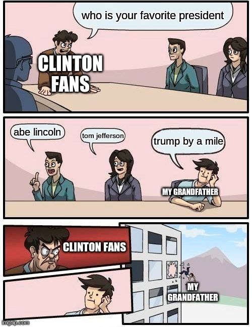 Boardroom Meeting Suggestion | who is your favorite president; CLINTON FANS; abe lincoln; tom jefferson; trump by a mile; MY GRANDFATHER; CLINTON FANS; MY GRANDFATHER | image tagged in memes,boardroom meeting suggestion | made w/ Imgflip meme maker