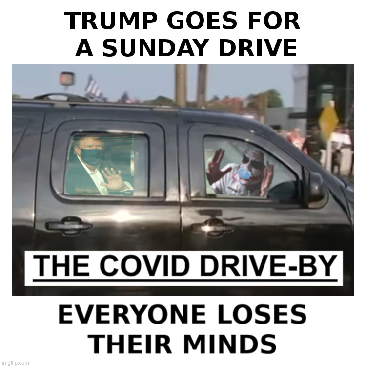 Trump Goes For A Sunday Drive | image tagged in trump,sunday,drive,covid,everyone loses their minds | made w/ Imgflip meme maker