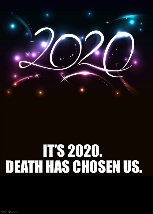 2020 | IT’S 2020.   DEATH HAS CHOSEN US. | image tagged in 2020 | made w/ Imgflip meme maker