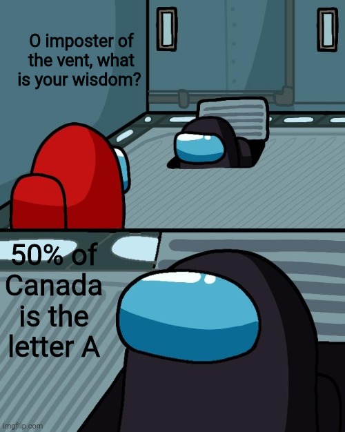 AAAAA- | O imposter of the vent, what is your wisdom? 50% of Canada is the letter A | image tagged in o imposter of the vent what is your wisdom | made w/ Imgflip meme maker