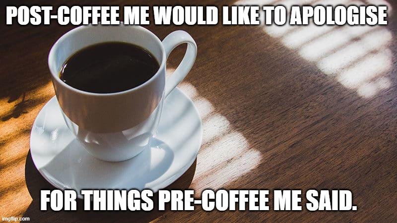 POST-COFFEE ME WOULD LIKE TO APOLOGISE; FOR THINGS PRE-COFFEE ME SAID. | image tagged in coffee,beforeandafter,apologise | made w/ Imgflip meme maker