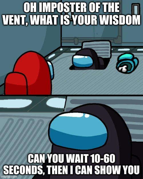 yes, I can wait | OH IMPOSTER OF THE VENT, WHAT IS YOUR WISDOM; CAN YOU WAIT 10-60 SECONDS, THEN I CAN SHOW YOU | image tagged in impostor of the vent | made w/ Imgflip meme maker