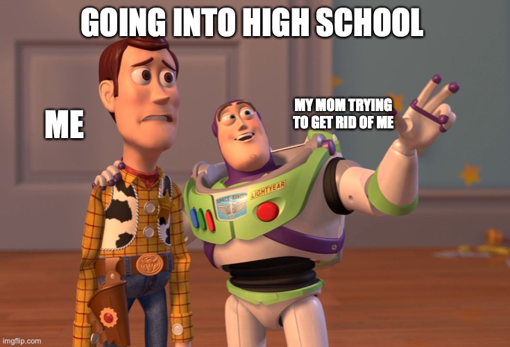 highschool | GOING INTO HIGH SCHOOL; ME; MY MOM TRYING TO GET RID OF ME | image tagged in memes,x x everywhere | made w/ Imgflip meme maker